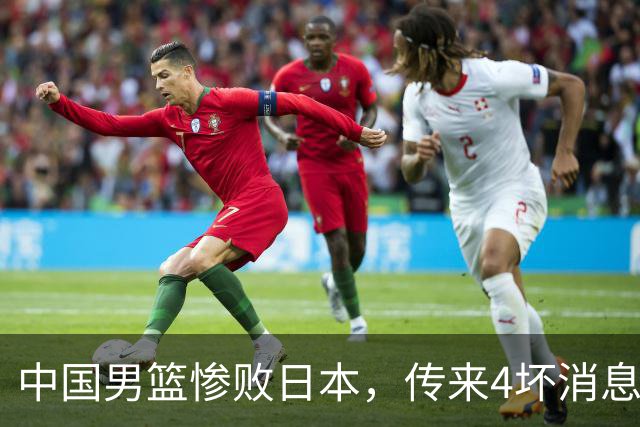 中国男篮惨败日本，传来4坏消息1好消息，防守崩盘 郭士强或下课