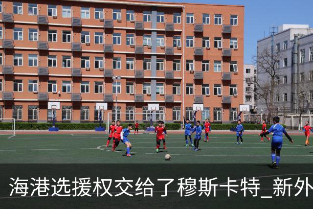 海港选援权交给了穆斯卡特 新外援偏向巴西帮
